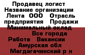 Продавец-логист › Название организации ­ Лента, ООО › Отрасль предприятия ­ Продажи › Минимальный оклад ­ 23 000 - Все города Работа » Вакансии   . Амурская обл.,Магдагачинский р-н